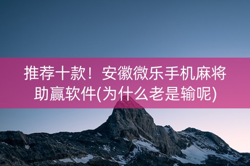 推荐十款！安徽微乐手机麻将助赢软件(为什么老是输呢)