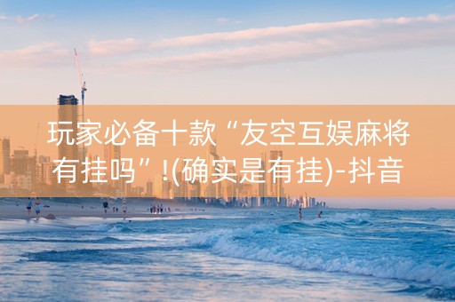 玩家必备十款“友空互娱麻将有挂吗”!(确实是有挂)-抖音