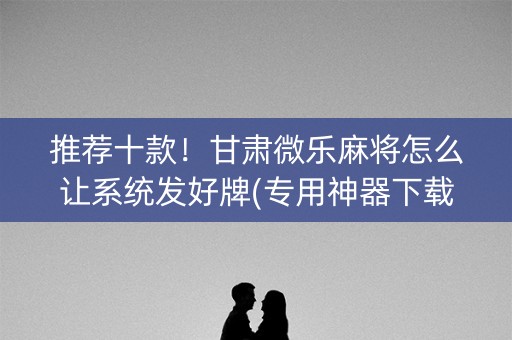推荐十款！甘肃微乐麻将怎么让系统发好牌(专用神器下载)