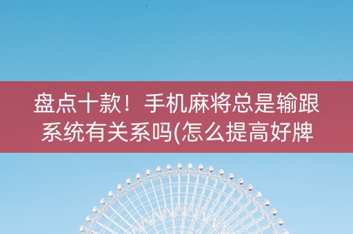 盘点十款！手机麻将总是输跟系统有关系吗(怎么提高好牌几率)