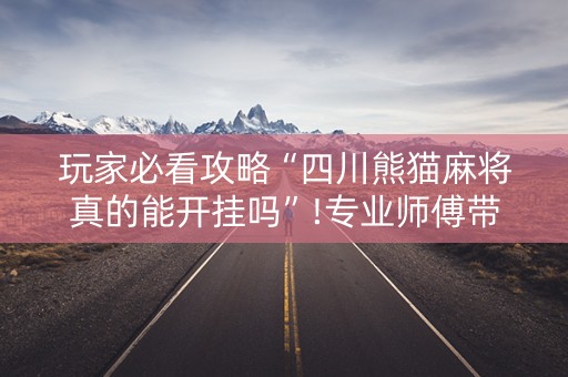 玩家必看攻略“四川熊猫麻将真的能开挂吗”!专业师傅带你一起了解（详细教程）-抖音