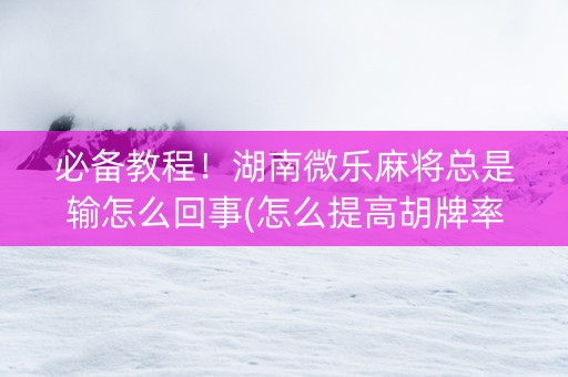 必备教程！湖南微乐麻将总是输怎么回事(怎么提高胡牌率)