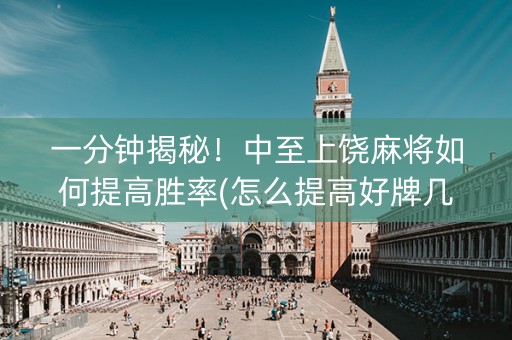 一分钟揭秘！中至上饶麻将如何提高胜率(怎么提高好牌几率)