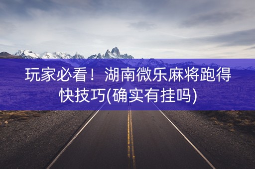 玩家必看！湖南微乐麻将跑得快技巧(确实有挂吗)