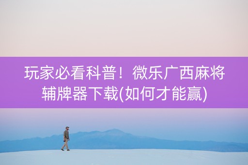 玩家必看科普！微乐广西麻将辅牌器下载(如何才能赢)