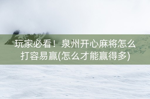 玩家必看！泉州开心麻将怎么打容易赢(怎么才能赢得多)