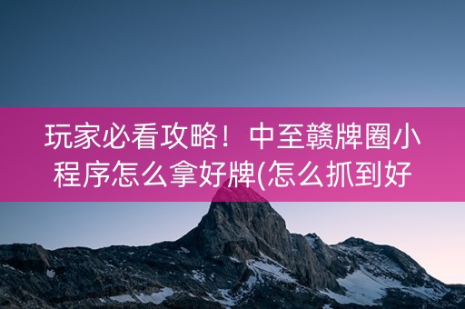 玩家必看攻略！中至赣牌圈小程序怎么拿好牌(怎么抓到好牌)