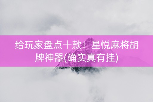 给玩家盘点十款！星悦麻将胡牌神器(确实真有挂)