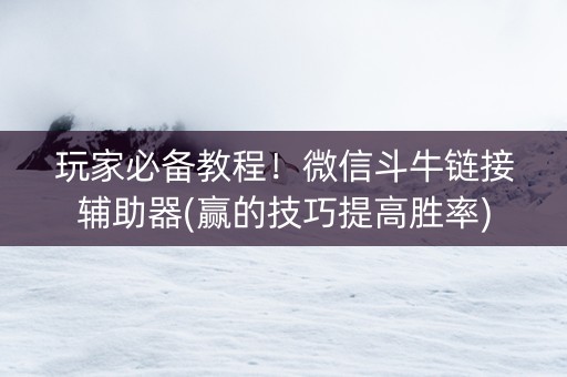 玩家必备教程！微信斗牛链接辅助器(赢的技巧提高胜率)