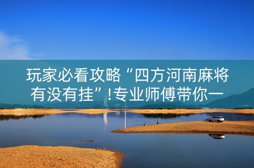 玩家必看攻略“四方河南麻将有没有挂”!专业师傅带你一起了解（详细教程）-抖音