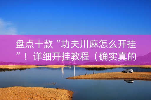 盘点十款“功夫川麻怎么开挂”！详细开挂教程（确实真的有挂)-抖音