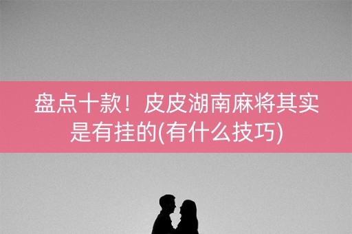 盘点十款！皮皮湖南麻将其实是有挂的(有什么技巧)