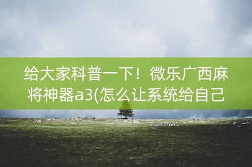 给大家科普一下！微乐广西麻将神器a3(怎么让系统给自己好牌)