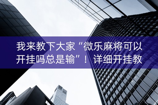 我来教下大家“微乐麻将可以开挂吗总是输”！详细开挂教程（确实真的有挂)-抖音