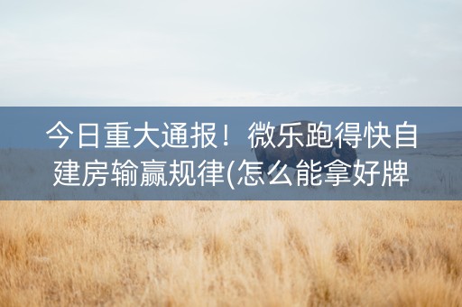 今日重大通报！微乐跑得快自建房输赢规律(怎么能拿好牌)