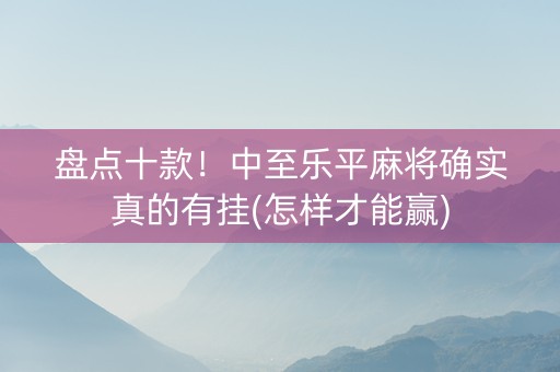 盘点十款！中至乐平麻将确实真的有挂(怎样才能赢)