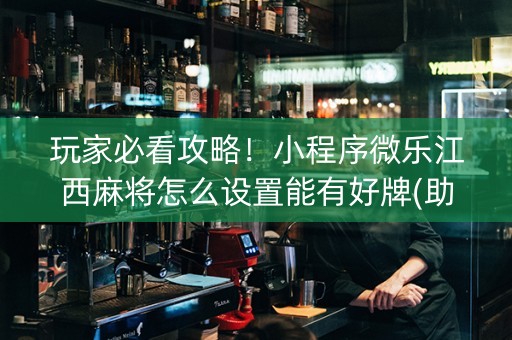 玩家必看攻略！小程序微乐江西麻将怎么设置能有好牌(助攻神器怎么才会赢)