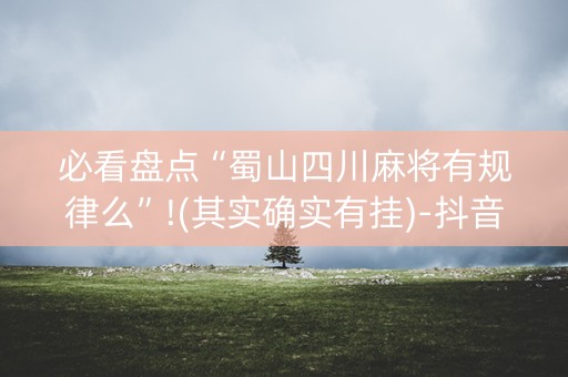 必看盘点“蜀山四川麻将有规律么”!(其实确实有挂)-抖音