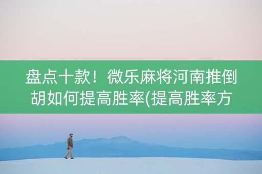 盘点十款！微乐麻将河南推倒胡如何提高胜率(提高胜率方法)