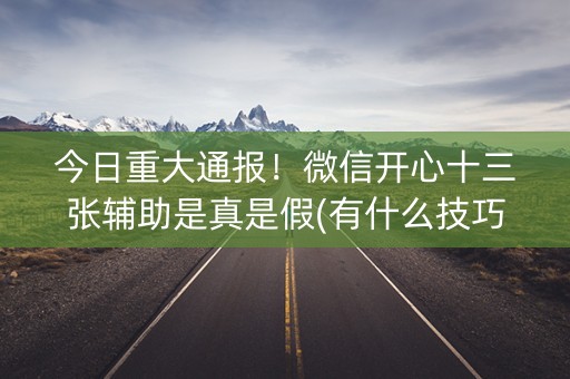 今日重大通报！微信开心十三张辅助是真是假(有什么技巧)
