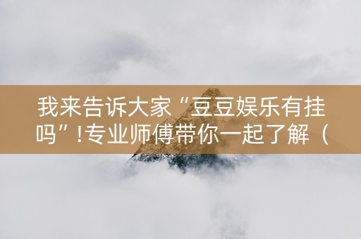 我来告诉大家“豆豆娱乐有挂吗”!专业师傅带你一起了解（详细教程）-抖音
