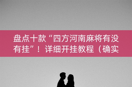 盘点十款“四方河南麻将有没有挂”！详细开挂教程（确实真的有挂)-抖音