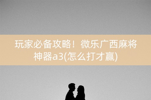 玩家必备攻略！微乐广西麻将神器a3(怎么打才赢)