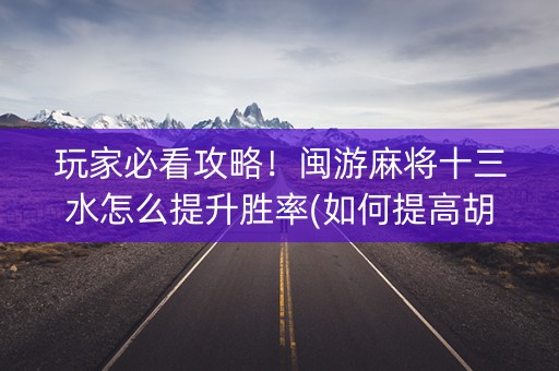 玩家必看攻略！闽游麻将十三水怎么提升胜率(如何提高胡牌率)