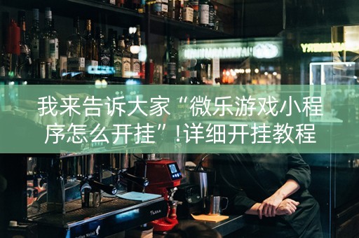 我来告诉大家“微乐游戏小程序怎么开挂”!详细开挂教程-抖音