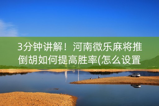 3分钟讲解！河南微乐麻将推倒胡如何提高胜率(怎么设置会赢)