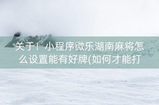 关于！小程序微乐湖南麻将怎么设置能有好牌(如何才能打赢)
