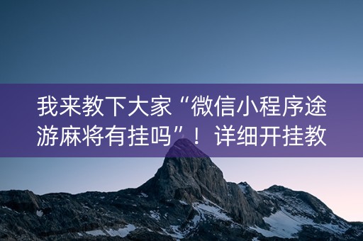我来教下大家“微信小程序途游麻将有挂吗”！详细开挂教程（确实真的有挂)-抖音