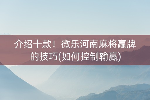 介绍十款！微乐河南麻将赢牌的技巧(如何控制输赢)