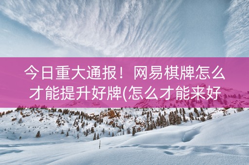 今日重大通报！网易棋牌怎么才能提升好牌(怎么才能来好牌)