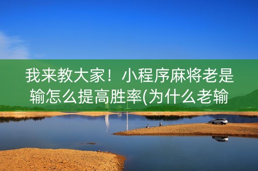 我来教大家！小程序麻将老是输怎么提高胜率(为什么老输)