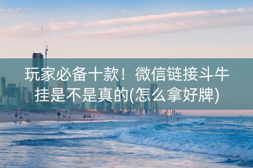 玩家必备十款！微信链接斗牛挂是不是真的(怎么拿好牌)