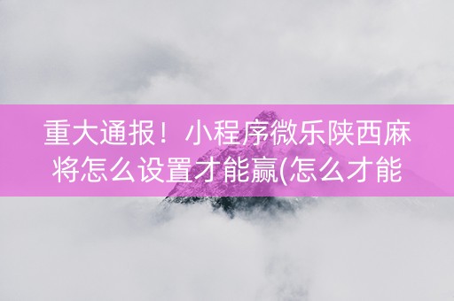 重大通报！小程序微乐陕西麻将怎么设置才能赢(怎么才能常赢)