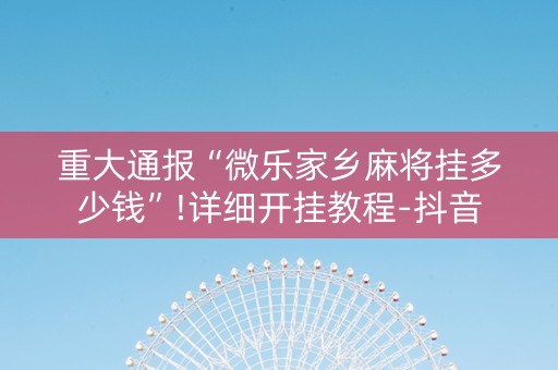 重大通报“微乐家乡麻将挂多少钱”!详细开挂教程-抖音