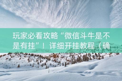 玩家必看攻略“微信斗牛是不是有挂”！详细开挂教程（确实真的有挂)-抖音