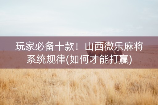 玩家必备十款！山西微乐麻将系统规律(如何才能打赢)