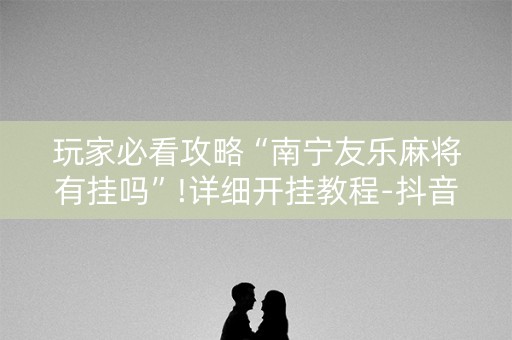 玩家必看攻略“南宁友乐麻将有挂吗”!详细开挂教程-抖音