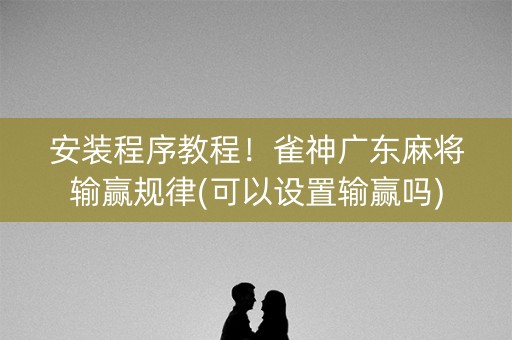 安装程序教程！雀神广东麻将输赢规律(可以设置输赢吗)