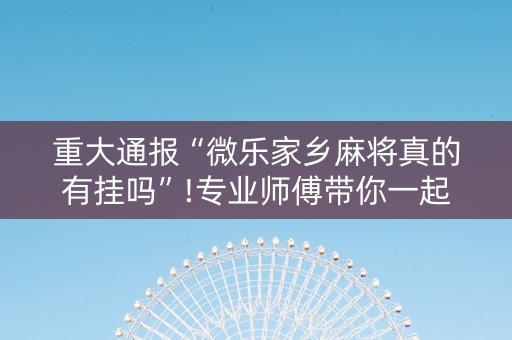 重大通报“微乐家乡麻将真的有挂吗”!专业师傅带你一起了解（详细教程）-抖音