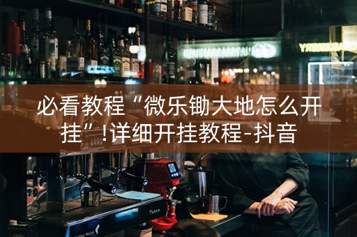 必看教程“微乐锄大地怎么开挂”!详细开挂教程-抖音