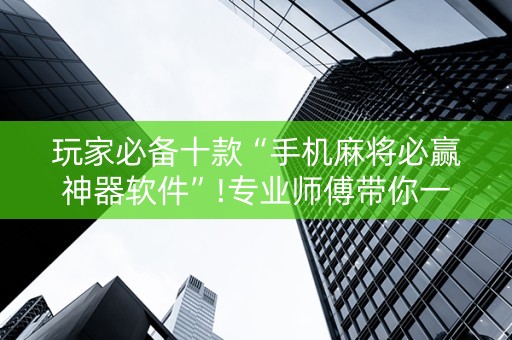 玩家必备十款“手机麻将必赢神器软件”!专业师傅带你一起了解（详细教程）-抖音