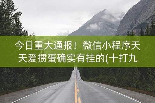 今日重大通报！微信小程序天天爱掼蛋确实有挂的(十打九赢的打法)