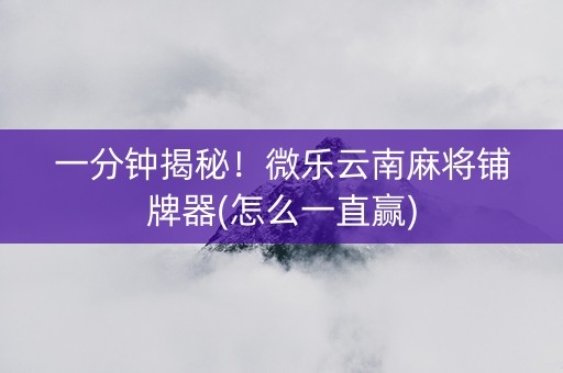 一分钟揭秘！微乐云南麻将铺牌器(怎么一直赢)