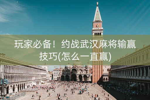 玩家必备！约战武汉麻将输赢技巧(怎么一直赢)