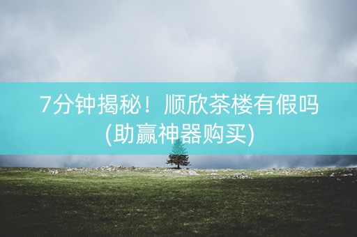 7分钟揭秘！顺欣茶楼有假吗(助赢神器购买)