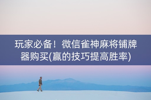 玩家必备！微信雀神麻将铺牌器购买(赢的技巧提高胜率)